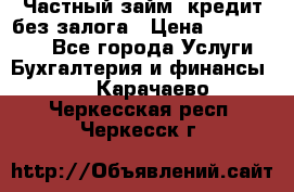 Частный займ, кредит без залога › Цена ­ 1 500 000 - Все города Услуги » Бухгалтерия и финансы   . Карачаево-Черкесская респ.,Черкесск г.